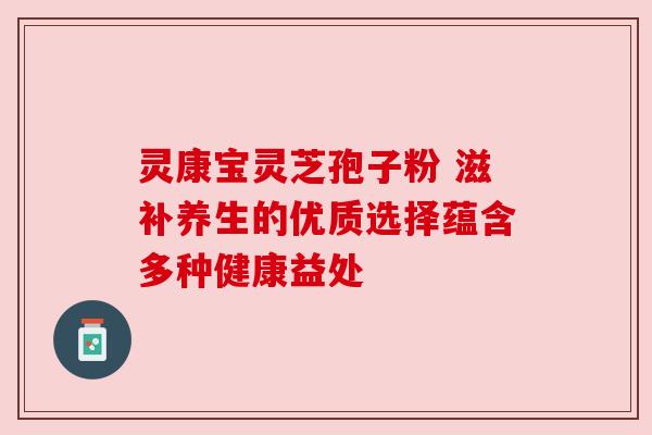 灵康宝灵芝孢子粉 滋补养生的优质选择蕴含多种健康益处 灵康宝灵芝孢子粉 滋补养生的优质选择蕴含多种健康益处
