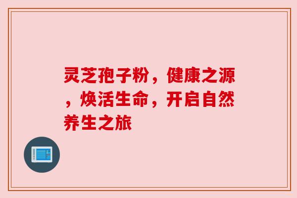 灵芝孢子粉，健康之源，焕活生命，开启自然养生之旅