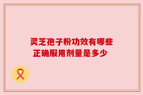 灵芝孢子粉功效有哪些 正确服用剂量是多少 灵芝孢子粉功效有哪些 正确服用剂量是多少