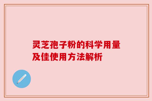 灵芝孢子粉的科学用量及佳使用方法解析 灵芝孢子粉的科学用量及佳使用方法解析