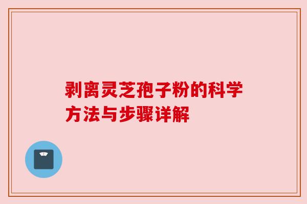 剥离灵芝孢子粉的科学方法与步骤详解 剥离灵芝孢子粉的科学方法与步骤详解