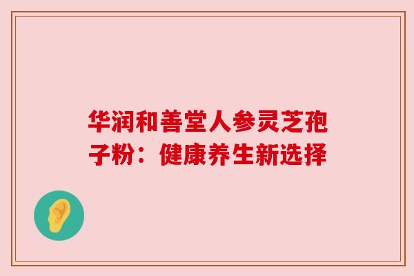 华润和善堂人参灵芝孢子粉：健康养生新选择