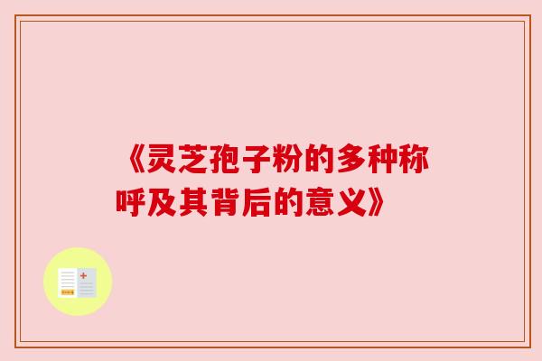 《灵芝孢子粉的多种称呼及其背后的意义》 《灵芝孢子粉的多种称呼及其背后的意义》