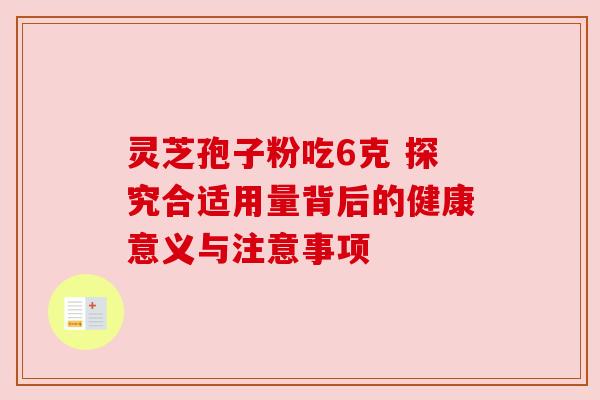 灵芝孢子粉吃6克 探究合适用量背后的健康意义与注意事项 灵芝孢子粉吃6克 探究合适用量背后的健康意义与注意事项