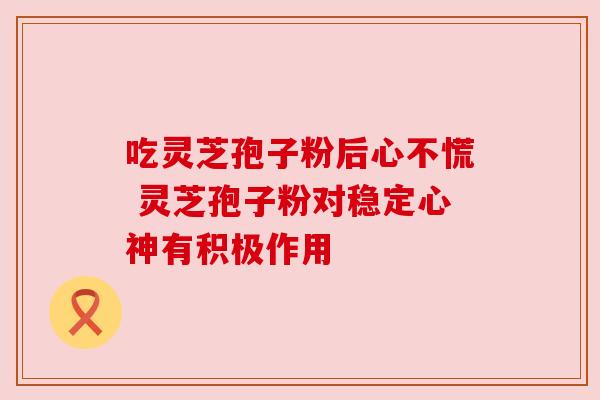 吃灵芝孢子粉后心不慌 灵芝孢子粉对稳定心神有积极作用