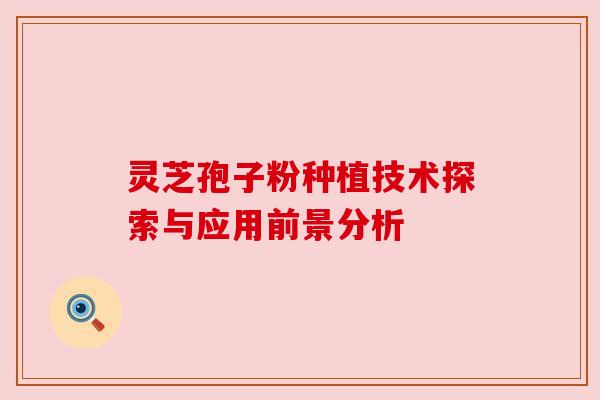 灵芝孢子粉种植技术探索与应用前景分析 灵芝孢子粉种植技术探索与应用前景分析