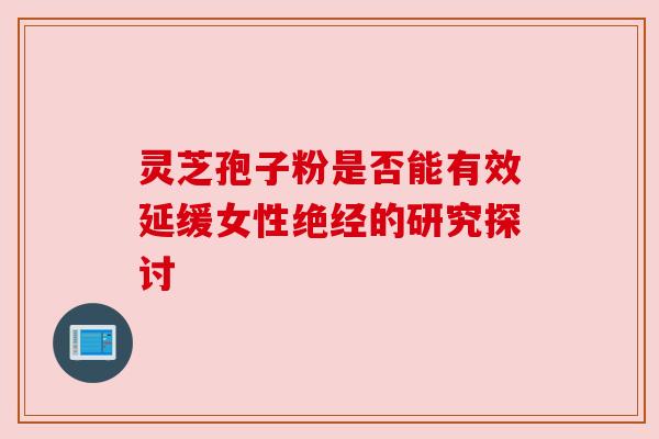 灵芝孢子粉是否能有效延缓女性绝经的研究探讨 灵芝孢子粉是否能有效延缓女性绝经的研究探讨