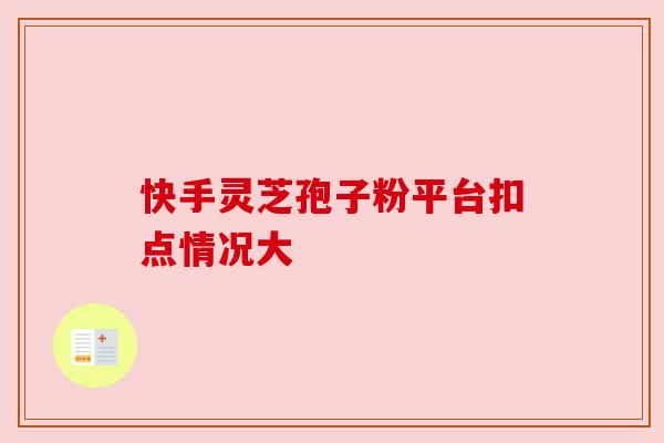 快手灵芝孢子粉平台扣点情况大 快手灵芝孢子粉平台扣点情况大