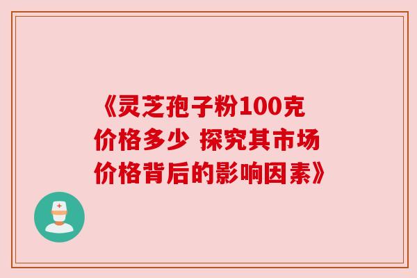 《灵芝孢子粉100克价格多少 探究其市场价格背后的影响因素》 《灵芝孢子粉100克价格多少 探究其市场价格背后的影响因素》