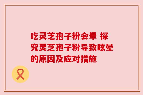 吃灵芝孢子粉会晕 探究灵芝孢子粉导致眩晕的原因及应对措施 吃灵芝孢子粉会晕 探究灵芝孢子粉导致眩晕的原因及应对措施