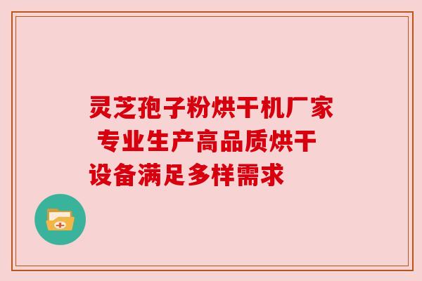 灵芝孢子粉烘干机厂家 专业生产高品质烘干设备满足多样需求 灵芝孢子粉烘干机厂家 专业生产高品质烘干设备满足多样需求