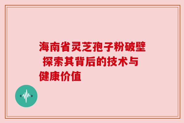 海南省灵芝孢子粉破壁 探索其背后的技术与健康价值 海南省灵芝孢子粉破壁 探索其背后的技术与健康价值