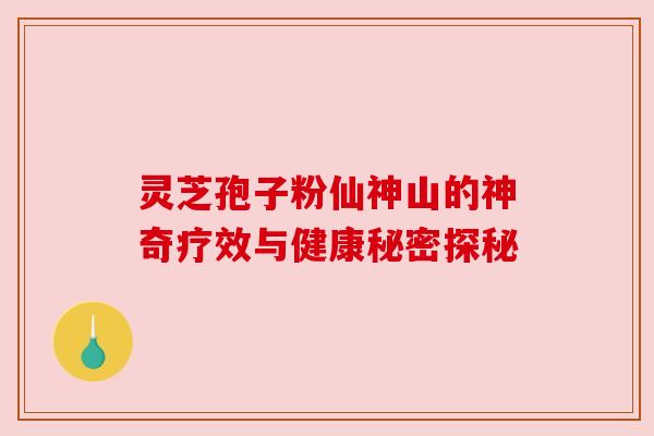灵芝孢子粉仙神山的神奇疗效与健康秘密探秘 灵芝孢子粉仙神山的神奇疗效与健康秘密探秘