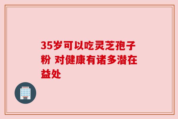 35岁可以吃灵芝孢子粉 对健康有诸多潜在益处
