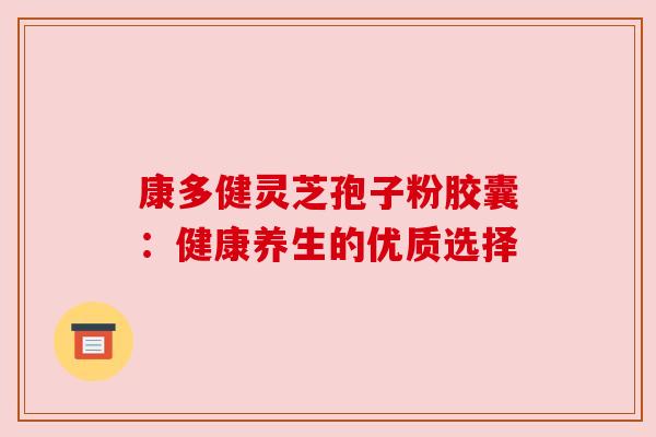 康多健灵芝孢子粉胶囊:健康养生的优质选择 康多健灵芝孢子粉胶囊:健康养生的优质选择