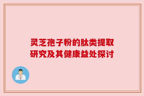 灵芝孢子粉的肽类提取研究及其健康益处探讨 灵芝孢子粉的肽类提取研究及其健康益处探讨