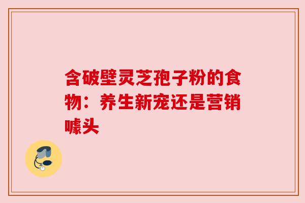 含破壁灵芝孢子粉的食物:养生新宠还是营销噱头 含破壁灵芝孢子粉的食物:养生新宠还是营销噱头