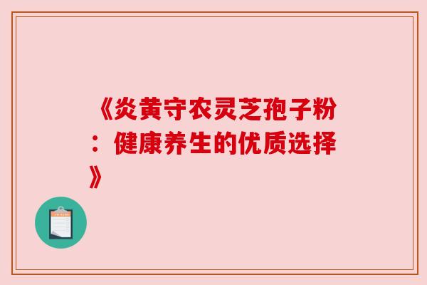 《炎黄守农灵芝孢子粉:健康养生的优质选择》 《炎黄守农灵芝孢子粉:健康养生的优质选择》