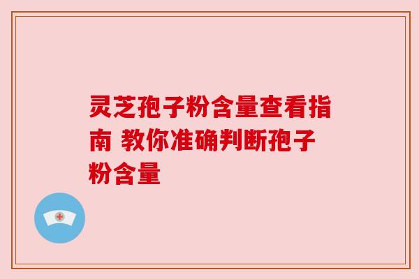 灵芝孢子粉含量查看指南 教你准确判断孢子粉含量 灵芝孢子粉含量查看指南 教你准确判断孢子粉含量
