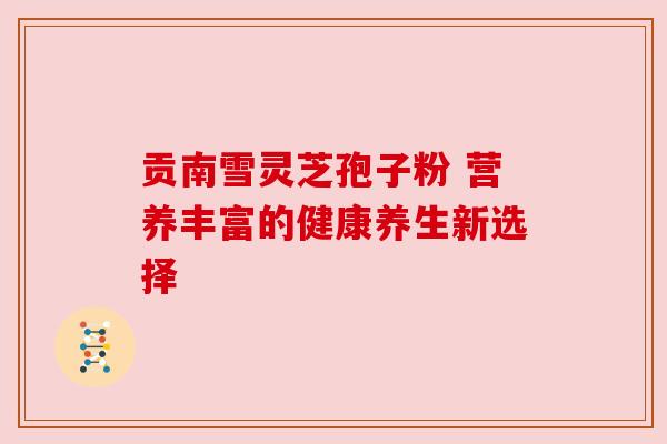 贡南雪灵芝孢子粉 营养丰富的健康养生新选择