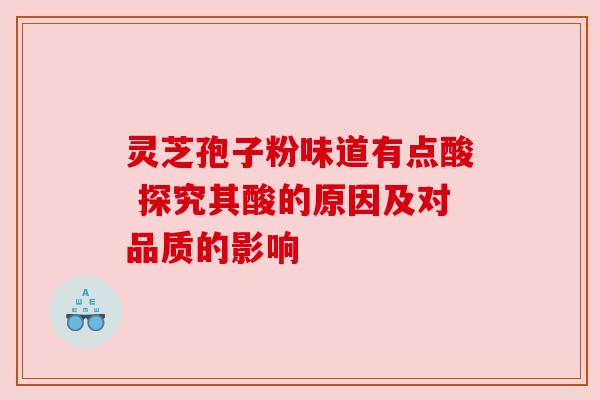 灵芝孢子粉味道有点酸 探究其酸的原因及对品质的影响