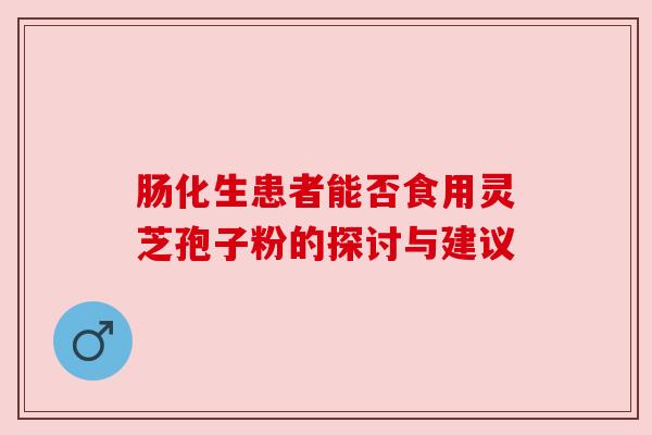 肠化生患者能否食用灵芝孢子粉的探讨与建议