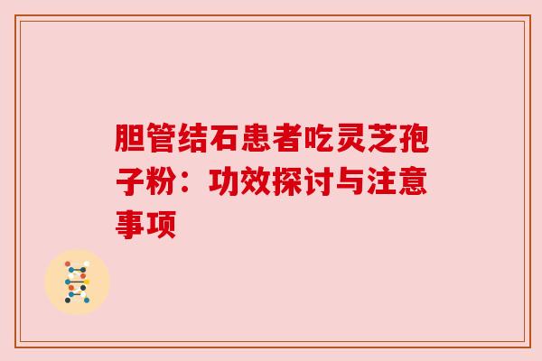 胆管结石患者吃灵芝孢子粉：功效探讨与注意事项