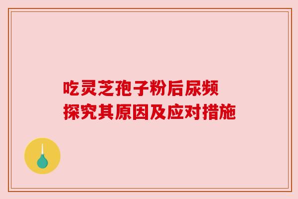 吃灵芝孢子粉后尿频 探究其原因及应对措施
