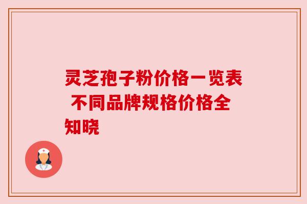 灵芝孢子粉价格一览表 不同品牌规格价格全知晓 灵芝孢子粉价格一览表 不同品牌规格价格全知晓