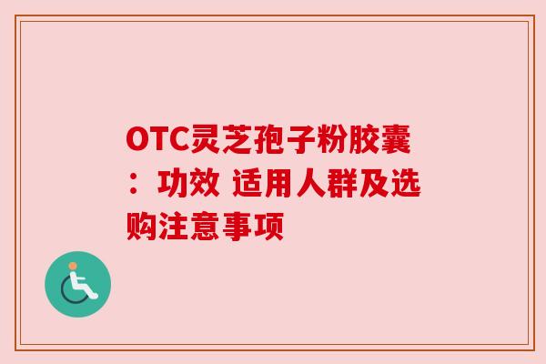 OTC灵芝孢子粉胶囊:功效 适用人群及选购注意事项 OTC灵芝孢子粉胶囊:功效 适用人群及选购注意事项