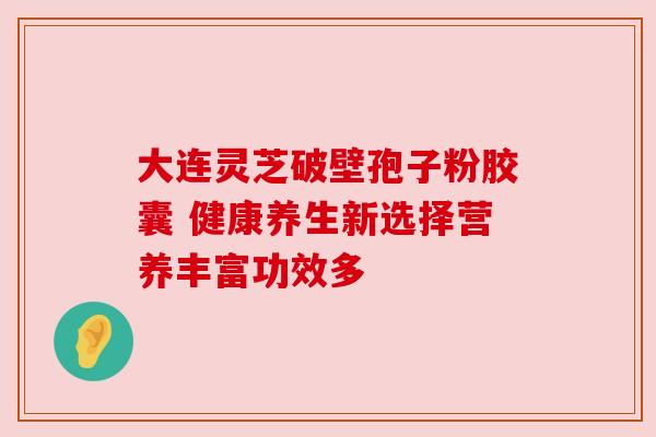 大连灵芝破壁孢子粉胶囊 健康养生新选择营养丰富功效多