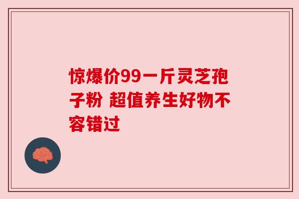 惊爆价99一斤灵芝孢子粉 超值养生好物不容错过 惊爆价99一斤灵芝孢子粉 超值养生好物不容错过