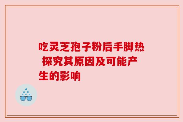 吃灵芝孢子粉后手脚热 探究其原因及可能产生的影响 吃灵芝孢子粉后手脚热 探究其原因及可能产生的影响