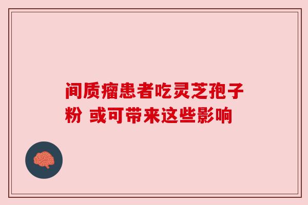 间质瘤患者吃灵芝孢子粉 或可带来这些影响 间质瘤患者吃灵芝孢子粉 或可带来这些影响