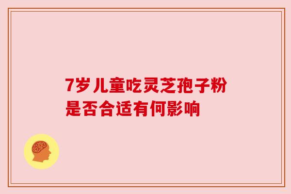 7岁儿童吃灵芝孢子粉是否合适有何影响 7岁儿童吃灵芝孢子粉是否合适有何影响