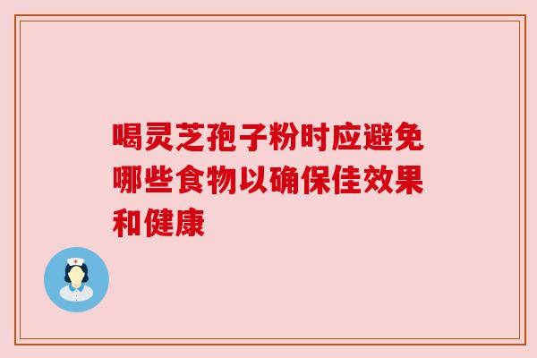 喝灵芝孢子粉时应避免哪些食物以确保佳效果和健康 喝灵芝孢子粉时应避免哪些食物以确保佳效果和健康