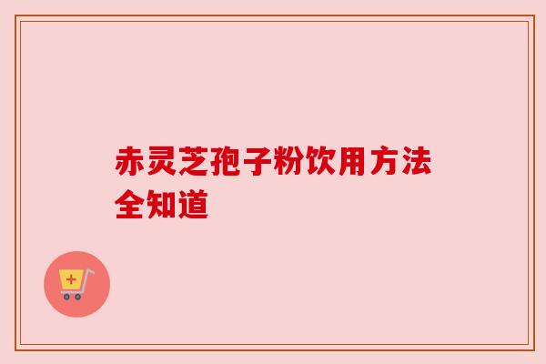 赤灵芝孢子粉饮用方法全知道