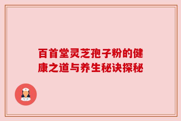 百首堂灵芝孢子粉的健康之道与养生秘诀探秘 百首堂灵芝孢子粉的健康之道与养生秘诀探秘