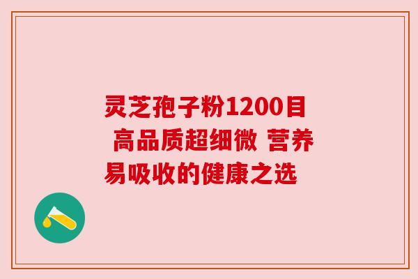 灵芝孢子粉1200目 高品质超细微 营养易吸收的健康之选 灵芝孢子粉1200目 高品质超细微 营养易吸收的健康之选