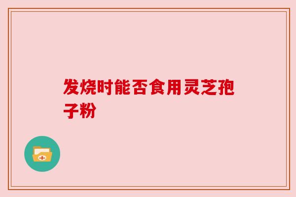 发烧时能否食用灵芝孢子粉 发烧时能否食用灵芝孢子粉