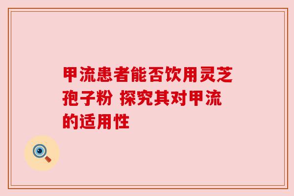 甲流患者能否饮用灵芝孢子粉 探究其对甲流的适用性 甲流患者能否饮用灵芝孢子粉 探究其对甲流的适用性