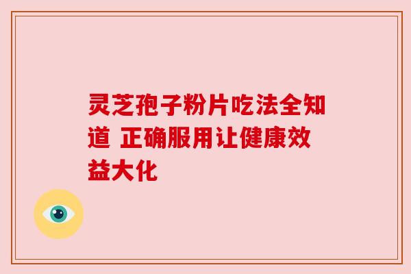 灵芝孢子粉片吃法全知道 正确服用让健康效益大化
