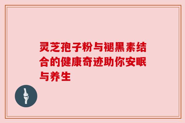 灵芝孢子粉与褪黑素结合的健康奇迹助你安眠与养生