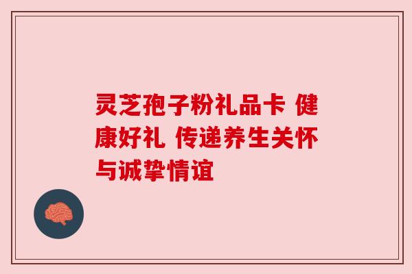 灵芝孢子粉礼品卡 健康好礼 传递养生关怀与诚挚情谊 灵芝孢子粉礼品卡 健康好礼 传递养生关怀与诚挚情谊