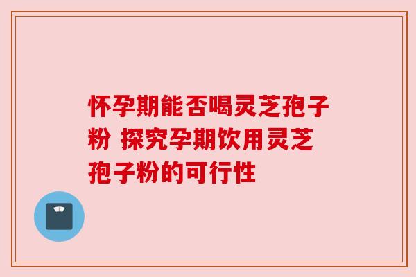 怀孕期能否喝灵芝孢子粉 探究孕期饮用灵芝孢子粉的可行性 怀孕期能否喝灵芝孢子粉 探究孕期饮用灵芝孢子粉的可行性