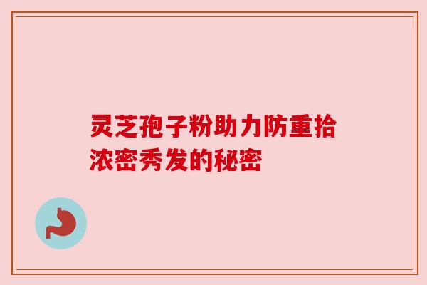 灵芝孢子粉助力防重拾浓密秀发的秘密 灵芝孢子粉助力防重拾浓密秀发的秘密