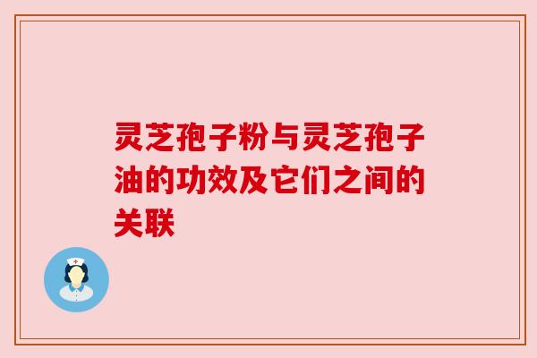 灵芝孢子粉与灵芝孢子油的功效及它们之间的关联