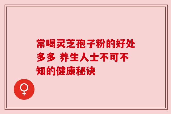 常喝灵芝孢子粉的好处多多 养生人士不可不知的健康秘诀 常喝灵芝孢子粉的好处多多 养生人士不可不知的健康秘诀