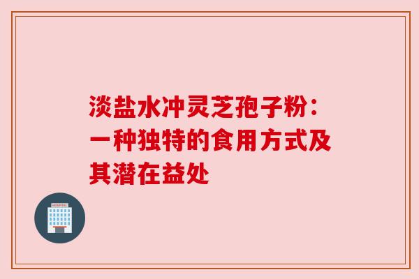 淡盐水冲灵芝孢子粉:一种独特的食用方式及其潜在益处 淡盐水冲灵芝孢子粉:一种独特的食用方式及其潜在益处