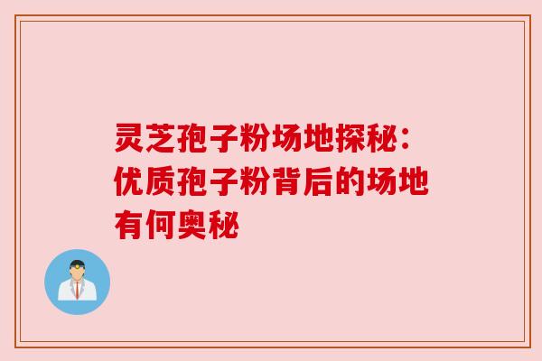 灵芝孢子粉场地探秘:优质孢子粉背后的场地有何奥秘 灵芝孢子粉场地探秘:优质孢子粉背后的场地有何奥秘